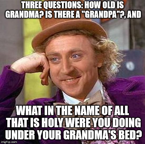 Creepy Condescending Wonka Meme | THREE QUESTIONS: HOW OLD IS GRANDMA?
IS THERE A "GRANDPA"?, AND WHAT IN THE NAME OF ALL THAT IS HOLY WERE YOU DOING UNDER YOUR GRANDMA'S BED | image tagged in memes,creepy condescending wonka | made w/ Imgflip meme maker
