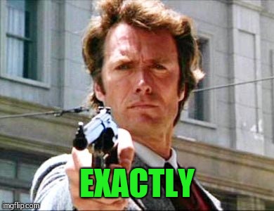 Dirty harry | EXACTLY | image tagged in dirty harry | made w/ Imgflip meme maker