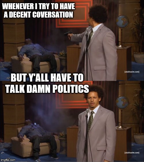 POLITICS ISN'T GREAT, IT KEEPS US DIVIDED,  TBH | WHENEVER I TRY TO HAVE A DECENT COVERSATION; BUT Y'ALL HAVE TO TALK DAMN POLITICS | image tagged in memes,who killed hannibal | made w/ Imgflip meme maker