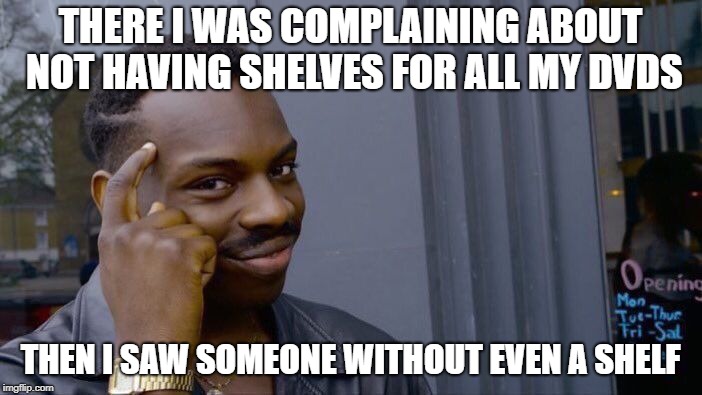 Roll Safe Think About It Meme | THERE I WAS COMPLAINING ABOUT NOT HAVING SHELVES FOR ALL MY DVDS THEN I SAW SOMEONE WITHOUT EVEN A SHELF | image tagged in memes,roll safe think about it | made w/ Imgflip meme maker