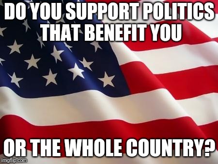 Dear Wisconsin | DO YOU SUPPORT POLITICS THAT BENEFIT YOU; OR THE WHOLE COUNTRY? | image tagged in american flag | made w/ Imgflip meme maker