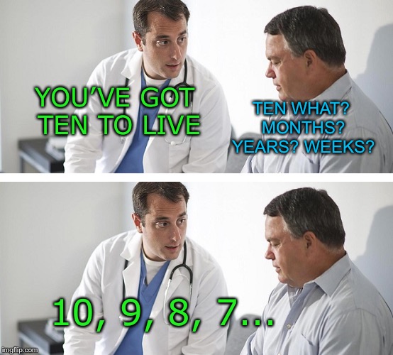 That’s what I call short notice  | TEN WHAT? MONTHS? YEARS? WEEKS? YOU’VE GOT TEN TO LIVE; 10, 9, 8, 7... | image tagged in doctor and patient | made w/ Imgflip meme maker