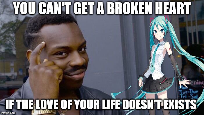 true love  | YOU CAN'T GET A BROKEN HEART; IF THE LOVE OF YOUR LIFE DOESN'T EXISTS | image tagged in roll safe think about it,anime,hatsune miku,waifu,true love | made w/ Imgflip meme maker