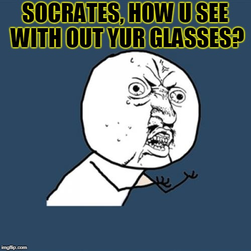 Y U No Meme | SOCRATES, HOW U SEE WITH OUT YUR GLASSES? | image tagged in memes,y u no | made w/ Imgflip meme maker