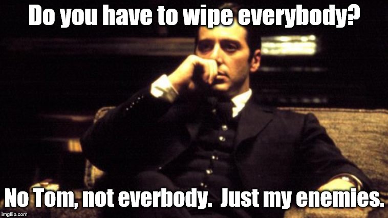 Telling quote. | Do you have to wipe everybody? No Tom, not everbody.  Just my enemies. | image tagged in godfather,the godfather | made w/ Imgflip meme maker