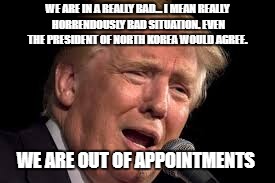 Donald Trump sad | WE ARE IN A REALLY BAD... I MEAN REALLY HORRENDOUSLY BAD SITUATION. EVEN THE PRESIDENT OF NORTH KOREA WOULD AGREE. WE ARE OUT OF APPOINTMENTS | image tagged in donald trump sad | made w/ Imgflip meme maker