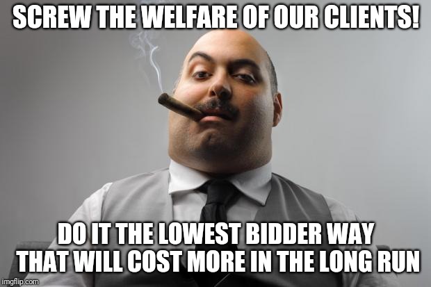 Sometimes, you just gotta rant. | SCREW THE WELFARE OF OUR CLIENTS! DO IT THE LOWEST BIDDER WAY THAT WILL COST MORE IN THE LONG RUN | image tagged in memes,scumbag boss | made w/ Imgflip meme maker