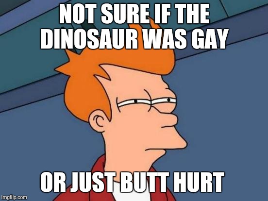 Futurama Fry Meme | NOT SURE IF THE DINOSAUR WAS GAY OR JUST BUTT HURT | image tagged in memes,futurama fry | made w/ Imgflip meme maker