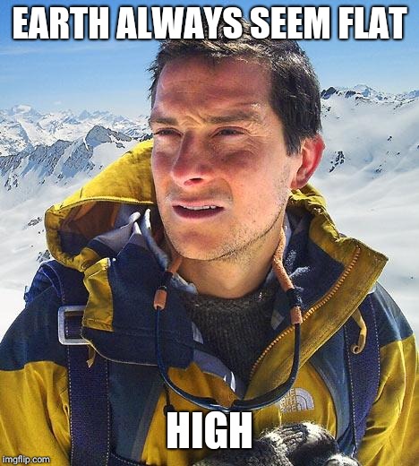 Bear Grylls Meme | EARTH ALWAYS SEEM FLAT; HIGH | image tagged in memes,bear grylls | made w/ Imgflip meme maker