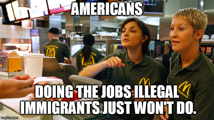 fast food stay or go | AMERICANS; DOING THE JOBS ILLEGAL IMMIGRANTS JUST WON'T DO. | image tagged in fast food stay or go | made w/ Imgflip meme maker