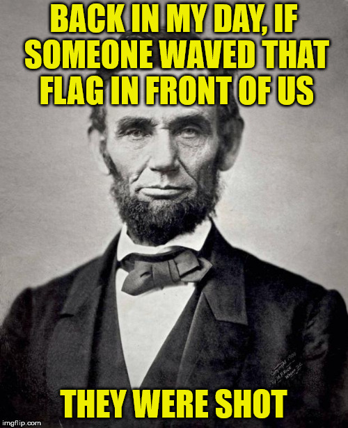 Abe lincoln | BACK IN MY DAY, IF SOMEONE WAVED THAT FLAG IN FRONT OF US THEY WERE SHOT | image tagged in abe lincoln | made w/ Imgflip meme maker