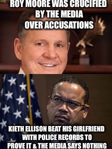 Double Standards  | ROY MOORE WAS CRUCIFIED BY THE MEDIA OVER ACCUSATIONS; KIETH ELLISON BEAT HIS GIRLFRIEND WITH POLICE RECORDS TO PROVE IT & THE MEDIA SAYS NOTHING | image tagged in maga,double standards,fake news,roy moore | made w/ Imgflip meme maker