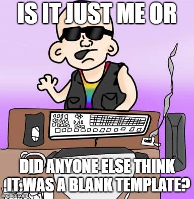 is it just me or... | IS IT JUST ME OR DID ANYONE ELSE THINK IT WAS A BLANK TEMPLATE? | image tagged in is it just me or | made w/ Imgflip meme maker