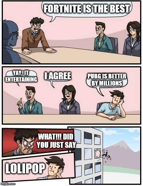 Boardroom Meeting Suggestion Meme | FORTNITE IS THE BEST; YAY, 
IT ENTERTAINING; I AGREE; PUBG IS BETTER BY MILLIONS; WHAT!!!
DID YOU JUST
SAY; LOLIPOP | image tagged in memes,boardroom meeting suggestion | made w/ Imgflip meme maker