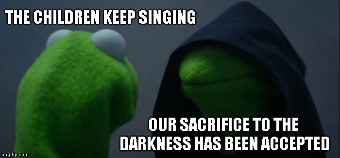 Evil Kermit | THE CHILDREN KEEP SINGING; OUR SACRIFICE TO THE DARKNESS HAS BEEN ACCEPTED | image tagged in memes,evil kermit | made w/ Imgflip meme maker