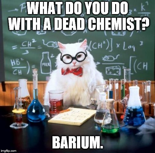 Chemistry is pun! | WHAT DO YOU DO WITH A DEAD CHEMIST? BARIUM. | image tagged in memes,chemistry cat,dead meme,bad pun,funny meme,chemistry | made w/ Imgflip meme maker