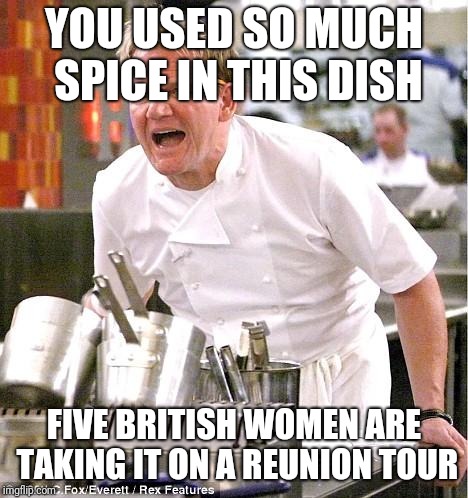 Chef Gordon Ramsay Meme | YOU USED SO MUCH SPICE IN THIS DISH; FIVE BRITISH WOMEN ARE TAKING IT ON A REUNION TOUR | image tagged in memes,chef gordon ramsay | made w/ Imgflip meme maker