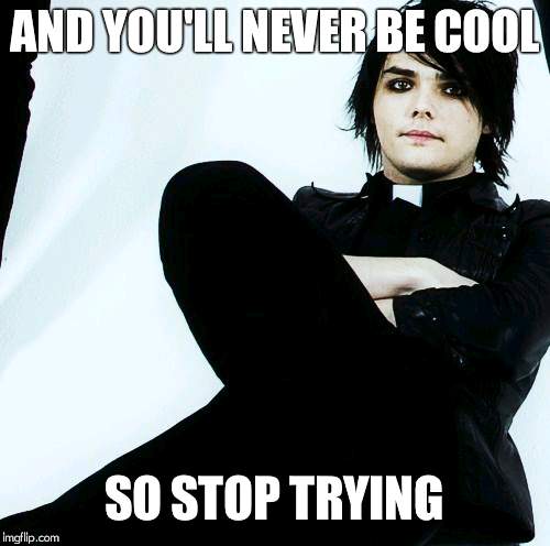 A quote from Gerard himself! God I love this man:)! and its sooo true | AND YOU'LL NEVER BE COOL; SO STOP TRYING | image tagged in gerard way | made w/ Imgflip meme maker