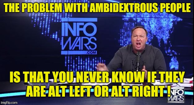 Infowars | THE PROBLEM WITH AMBIDEXTROUS PEOPLE IS THAT YOU NEVER KNOW IF THEY ARE ALT LEFT OR ALT RIGHT ! | image tagged in infowars | made w/ Imgflip meme maker