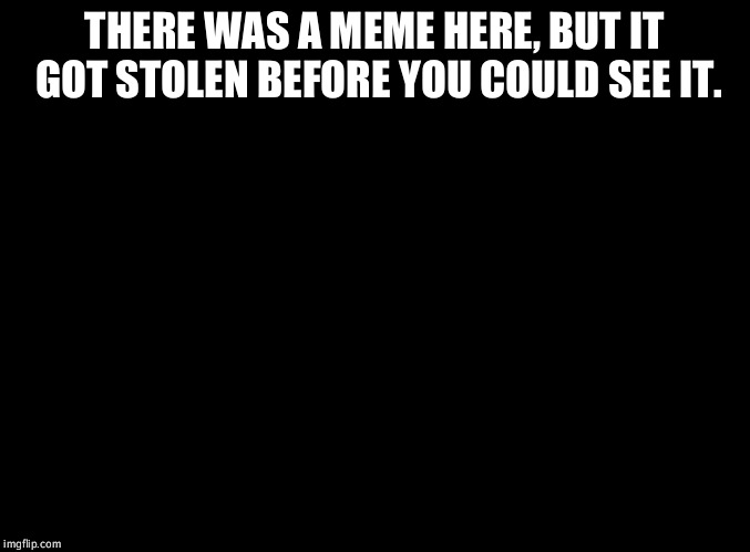 blank black | THERE WAS A MEME HERE, BUT IT GOT STOLEN BEFORE YOU COULD SEE IT. | image tagged in blank black | made w/ Imgflip meme maker