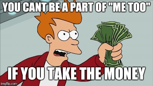 Shut Up And Take My Money Fry Meme | YOU CANT BE A PART OF "ME TOO"; IF YOU TAKE THE MONEY | image tagged in memes,shut up and take my money fry | made w/ Imgflip meme maker