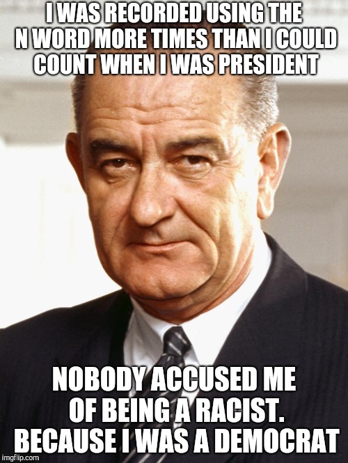 LBJ | I WAS RECORDED USING THE N WORD MORE TIMES THAN I COULD COUNT WHEN I WAS PRESIDENT; NOBODY ACCUSED ME OF BEING A RACIST. BECAUSE I WAS A DEMOCRAT | image tagged in lbj | made w/ Imgflip meme maker