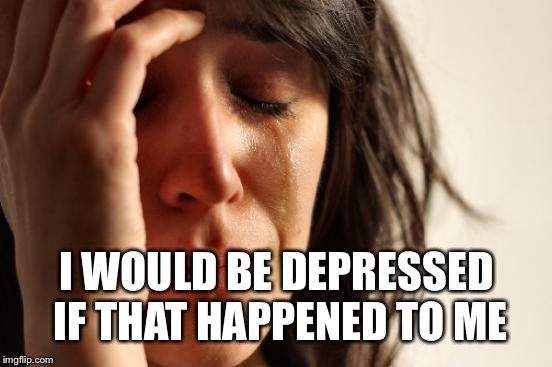 First World Problems Meme | I WOULD BE DEPRESSED IF THAT HAPPENED TO ME | image tagged in memes,first world problems | made w/ Imgflip meme maker