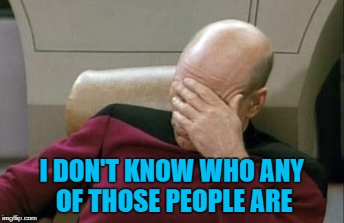 Captain Picard Facepalm Meme | I DON'T KNOW WHO ANY OF THOSE PEOPLE ARE | image tagged in memes,captain picard facepalm | made w/ Imgflip meme maker