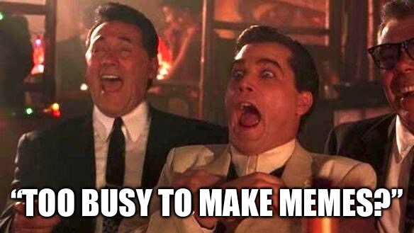 It is what it is... | “TOO BUSY TO MAKE MEMES?” | image tagged in goodfellas laughing scene henry hill | made w/ Imgflip meme maker