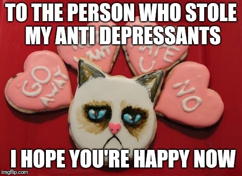 Grumpy Cymbalta Antidepressants Cat | TO THE PERSON WHO STOLE MY ANTI DEPRESSANTS; I HOPE YOU'RE HAPPY NOW | image tagged in grumpy cymbalta antidepressants cat | made w/ Imgflip meme maker