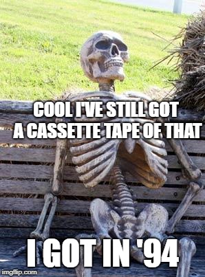 Waiting Skeleton Meme | COOL I'VE STILL GOT A CASSETTE TAPE OF THAT I GOT IN '94 | image tagged in memes,waiting skeleton | made w/ Imgflip meme maker