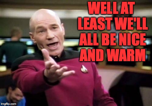 Picard Wtf Meme | WELL AT LEAST WE'LL ALL BE NICE AND WARM | image tagged in memes,picard wtf | made w/ Imgflip meme maker