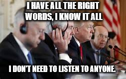 Trump not listening | I HAVE ALL THE RIGHT WORDS, I KNOW IT ALL I DON'T NEED TO LISTEN TO ANYONE. | image tagged in trump not listening | made w/ Imgflip meme maker