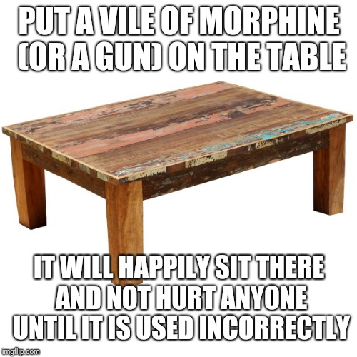 Coffee Table | PUT A VILE OF MORPHINE (OR A GUN) ON THE TABLE IT WILL HAPPILY SIT THERE AND NOT HURT ANYONE UNTIL IT IS USED INCORRECTLY | image tagged in coffee table | made w/ Imgflip meme maker