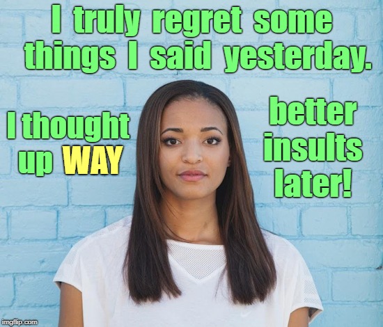 We All Have to Live With Regrets | I  truly  regret  some  things  I  said  yesterday. better  insults  later! I thought  up; WAY | image tagged in black woman sad apologetic look 550x470,memes,regrets | made w/ Imgflip meme maker