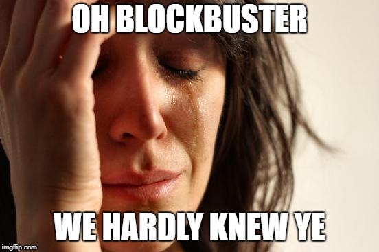 First World Problems Meme | OH BLOCKBUSTER WE HARDLY KNEW YE | image tagged in memes,first world problems | made w/ Imgflip meme maker