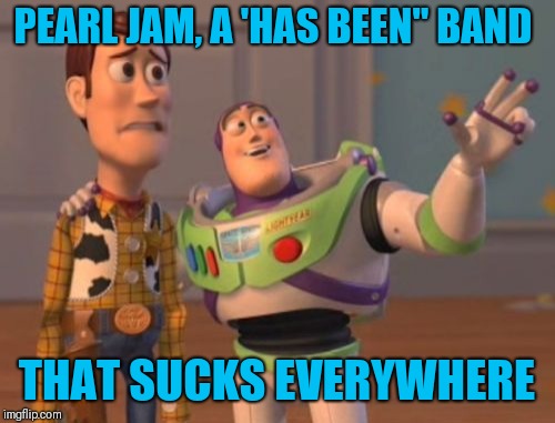 Pearl Jam sucks | PEARL JAM, A 'HAS BEEN" BAND; THAT SUCKS EVERYWHERE | image tagged in memes,x x everywhere | made w/ Imgflip meme maker