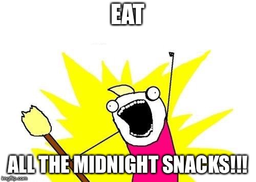 X All The Y Meme | EAT; ALL THE MIDNIGHT SNACKS!!! | image tagged in memes,x all the y | made w/ Imgflip meme maker