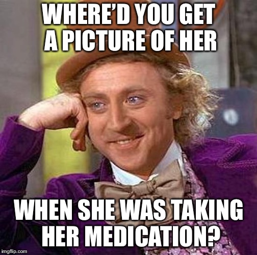 Creepy Condescending Wonka Meme | WHERE’D YOU GET A PICTURE OF HER WHEN SHE WAS TAKING HER MEDICATION? | image tagged in memes,creepy condescending wonka | made w/ Imgflip meme maker