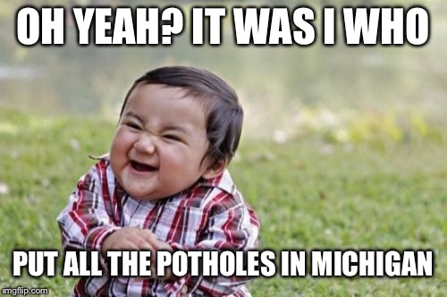 Evil Toddler | OH YEAH? IT WAS I WHO; PUT ALL THE POTHOLES IN MICHIGAN | image tagged in memes,evil toddler | made w/ Imgflip meme maker