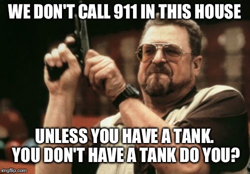 Am I The Only One Around Here Meme | WE DON'T CALL 911 IN THIS HOUSE; UNLESS YOU HAVE A TANK. YOU DON'T HAVE A TANK DO YOU? | image tagged in memes,am i the only one around here | made w/ Imgflip meme maker