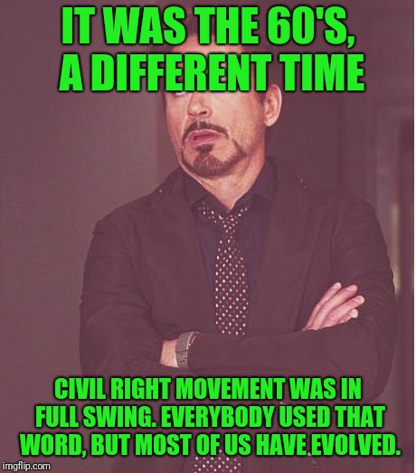 Face You Make Robert Downey Jr Meme | IT WAS THE 60'S, A DIFFERENT TIME CIVIL RIGHT MOVEMENT WAS IN FULL SWING. EVERYBODY USED THAT WORD, BUT MOST OF US HAVE EVOLVED. | image tagged in memes,face you make robert downey jr | made w/ Imgflip meme maker