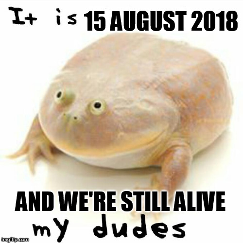 It is Wednesday, my dudes | 15 AUGUST
2018; AND WE'RE STILL ALIVE | image tagged in it is wednesday my dudes | made w/ Imgflip meme maker