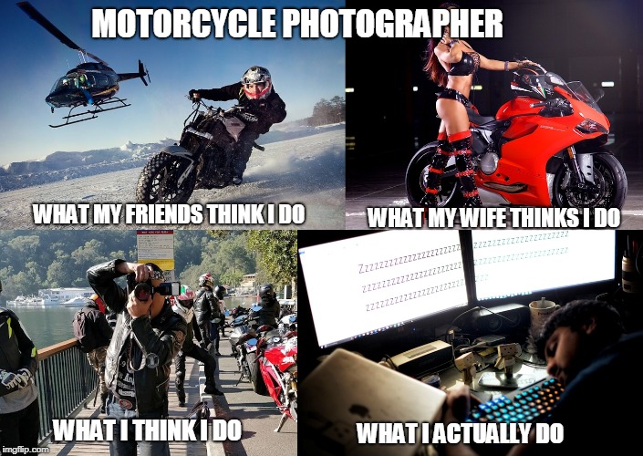 motorcycle photography | MOTORCYCLE PHOTOGRAPHER; WHAT MY FRIENDS THINK I DO; WHAT MY WIFE THINKS I DO; WHAT I ACTUALLY DO; WHAT I THINK I DO | image tagged in motocycle photography,bike pictures,motorbike photography,action photography | made w/ Imgflip meme maker