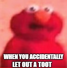 O H | WHEN YOU ACCIDENTALLY; LET OUT A TOOT | image tagged in elmo,oh shit,toot,memes | made w/ Imgflip meme maker
