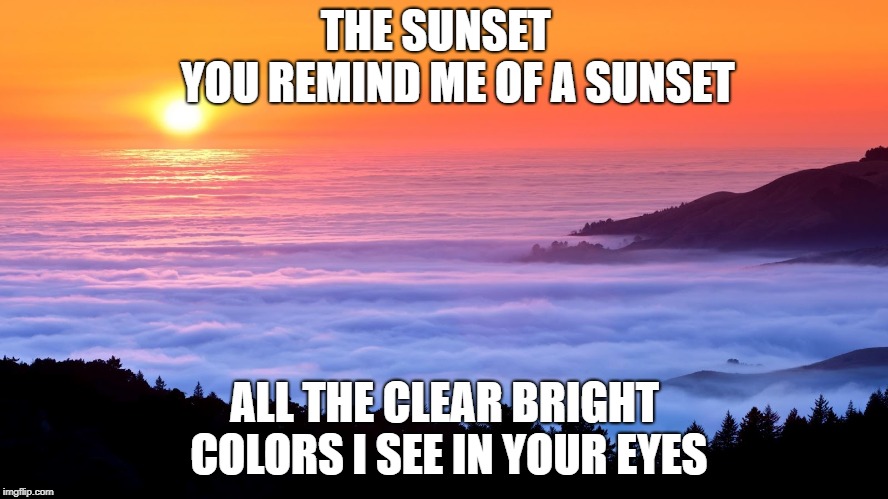 THE SUNSET          YOU REMIND ME OF A SUNSET; ALL THE CLEAR BRIGHT COLORS I SEE IN YOUR EYES | made w/ Imgflip meme maker