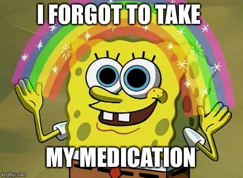 Imagination Spongebob Meme | I FORGOT TO TAKE; MY MEDICATION | image tagged in memes,imagination spongebob | made w/ Imgflip meme maker