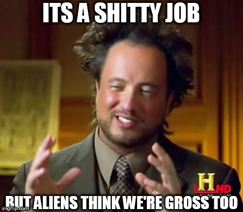 Ancient Aliens Meme | ITS A SHITTY JOB BUT ALIENS THINK WE'RE GROSS TOO | image tagged in memes,ancient aliens | made w/ Imgflip meme maker