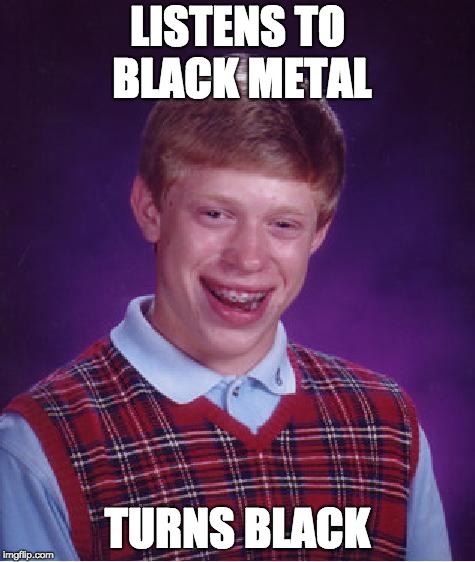 The "wrong" way to listen to "Black Metal" music! | LISTENS TO BLACK METAL; TURNS BLACK | image tagged in black metal,unlucky ginger kid,metal,music | made w/ Imgflip meme maker