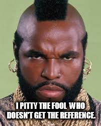 I PITTY THE FOOL  WHO DOESN'T GET THE REFERENCE. | image tagged in mr t pity the fool | made w/ Imgflip meme maker